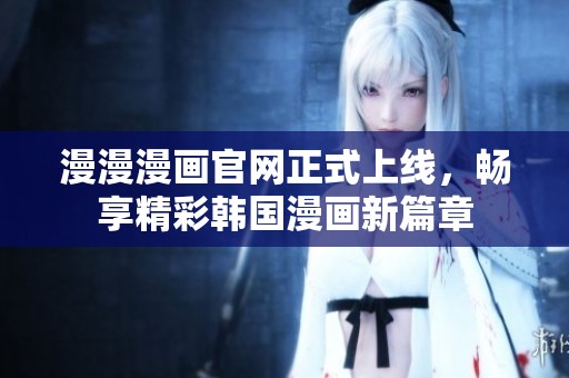 漫漫漫画官网正式上线，畅享精彩韩国漫画新篇章