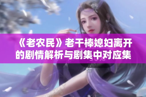 《老农民》老干棒媳妇离开的剧情解析与剧集中对应集数介绍