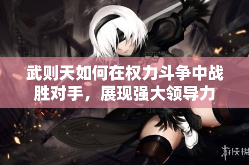 武则天如何在权力斗争中战胜对手，展现强大领导力