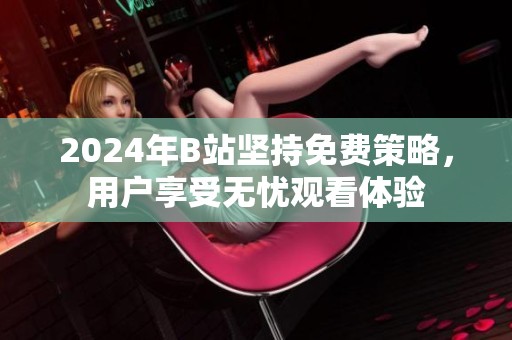 2024年B站坚持免费策略，用户享受无忧观看体验