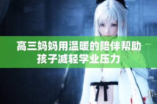高三妈妈用温暖的陪伴帮助孩子减轻学业压力