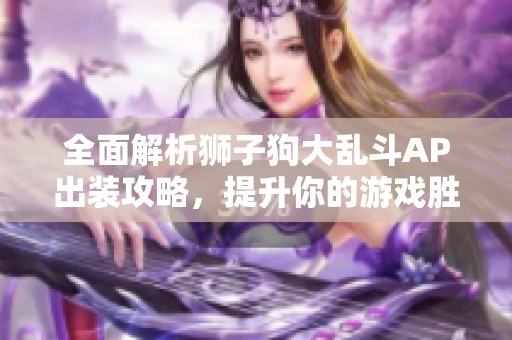 全面解析狮子狗大乱斗AP出装攻略，提升你的游戏胜率