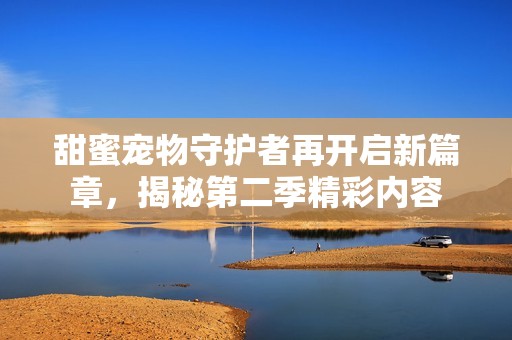 甜蜜宠物守护者再开启新篇章，揭秘第二季精彩内容