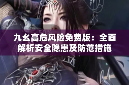 九幺高危风险免费版：全面解析安全隐患及防范措施