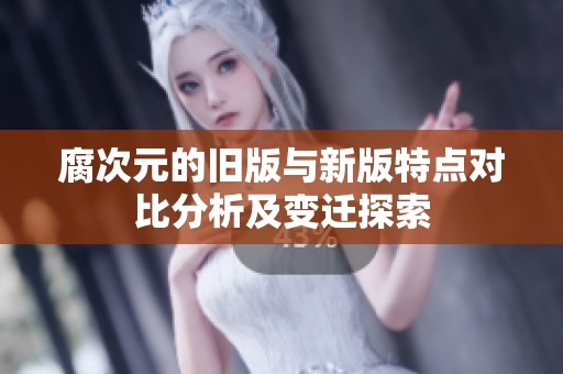 腐次元的旧版与新版特点对比分析及变迁探索