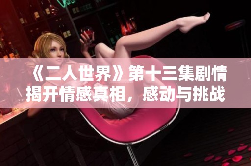 《二人世界》第十三集剧情揭开情感真相，感动与挑战并存