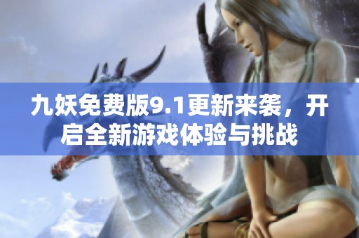 九妖免费版9.1更新来袭，开启全新游戏体验与挑战