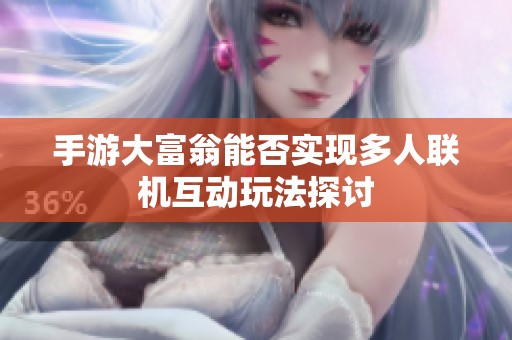 手游大富翁能否实现多人联机互动玩法探讨