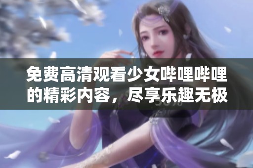 免费高清观看少女哔哩哔哩的精彩内容，尽享乐趣无极限