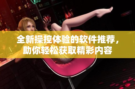 全新操控体验的软件推荐，助你轻松获取精彩内容