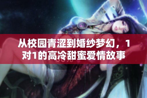 从校园青涩到婚纱梦幻，1对1的高冷甜蜜爱情故事