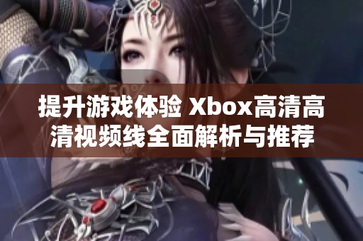 提升游戏体验 Xbox高清高清视频线全面解析与推荐