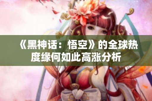 《黑神话：悟空》的全球热度缘何如此高涨分析
