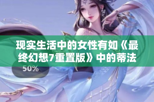 现实生活中的女性有如《最终幻想7重置版》中的蒂法般坚韧与魅力