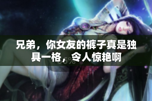 兄弟，你女友的裤子真是独具一格，令人惊艳啊