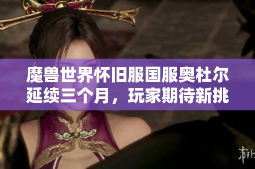魔兽世界怀旧服国服奥杜尔延续三个月，玩家期待新挑战