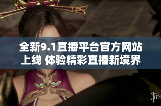 全新9.1直播平台官方网站上线 体验精彩直播新境界