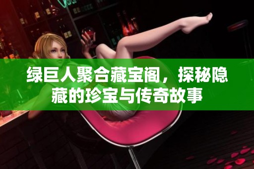 绿巨人聚合藏宝阁，探秘隐藏的珍宝与传奇故事