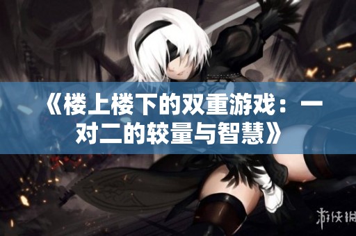 《楼上楼下的双重游戏：一对二的较量与智慧》