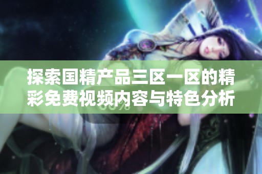 探索国精产品三区一区的精彩免费视频内容与特色分析