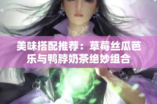 美味搭配推荐：草莓丝瓜芭乐与鸭脖奶茶绝妙组合
