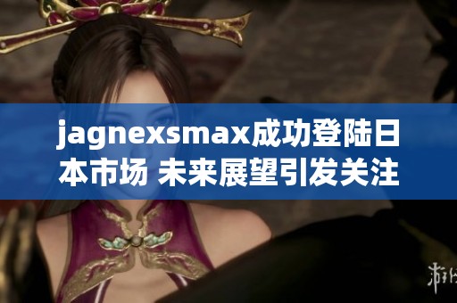 jagnexsmax成功登陆日本市场 未来展望引发关注