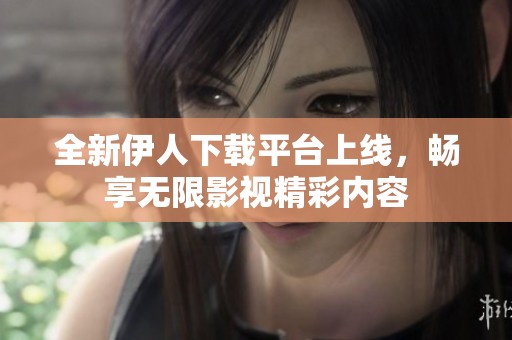 全新伊人下载平台上线，畅享无限影视精彩内容