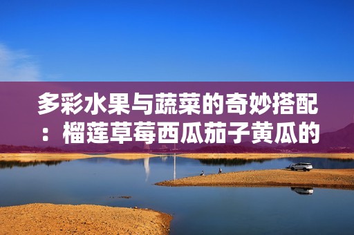 多彩水果与蔬菜的奇妙搭配：榴莲草莓西瓜茄子黄瓜的营养奇迹