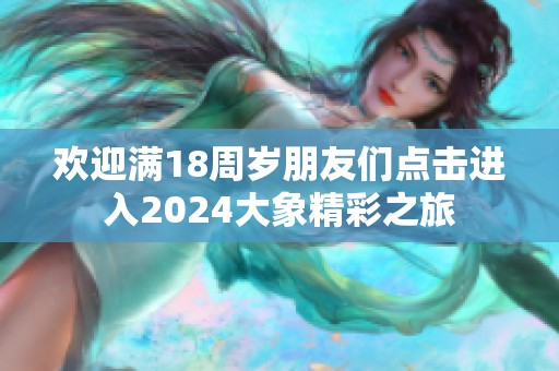 欢迎满18周岁朋友们点击进入2024大象精彩之旅