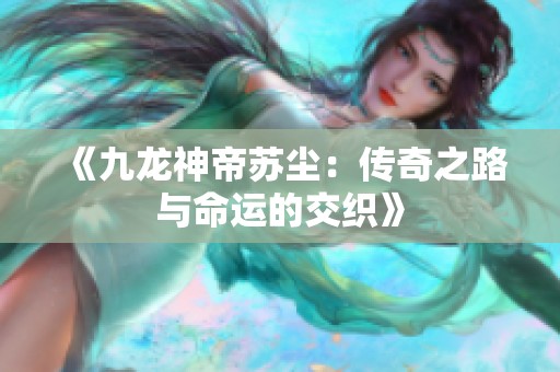 《九龙神帝苏尘：传奇之路与命运的交织》