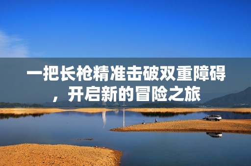 一把长枪精准击破双重障碍，开启新的冒险之旅