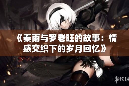 《秦雨与罗老旺的故事：情感交织下的岁月回忆》