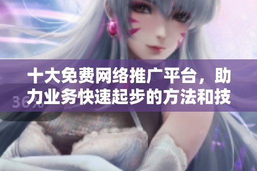 十大免费网络推广平台，助力业务快速起步的方法和技巧