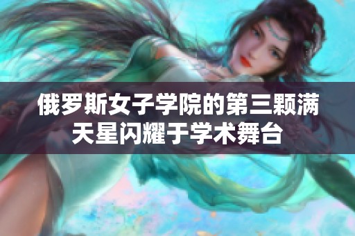 俄罗斯女子学院的第三颗满天星闪耀于学术舞台