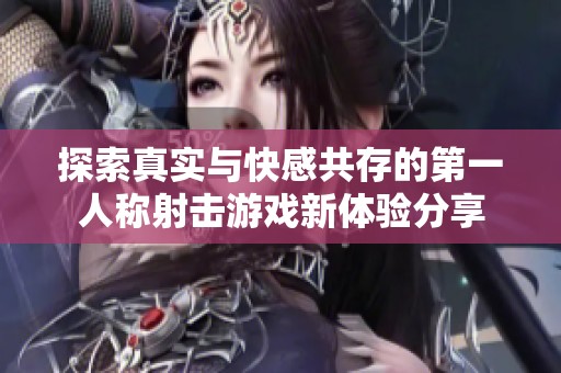 探索真实与快感共存的第一人称射击游戏新体验分享