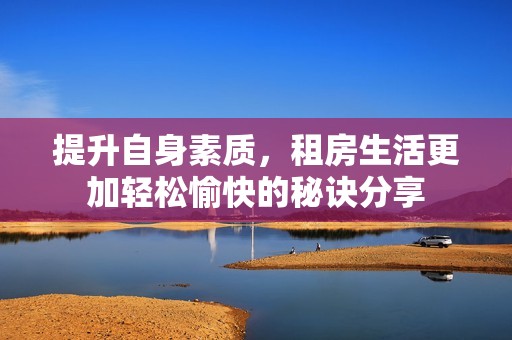 提升自身素质，租房生活更加轻松愉快的秘诀分享