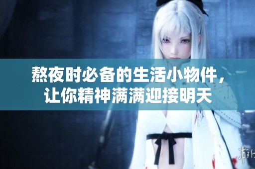 熬夜时必备的生活小物件，让你精神满满迎接明天
