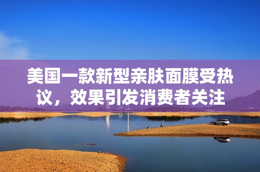 美国一款新型亲肤面膜受热议，效果引发消费者关注