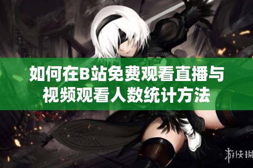 如何在B站免费观看直播与视频观看人数统计方法