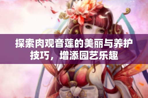 探索肉观音莲的美丽与养护技巧，增添园艺乐趣
