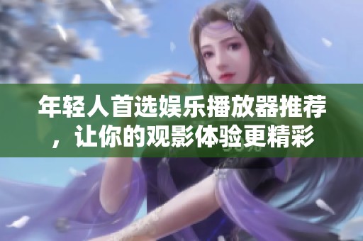 年轻人首选娱乐播放器推荐，让你的观影体验更精彩