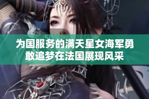 为国服务的满天星女海军勇敢追梦在法国展现风采