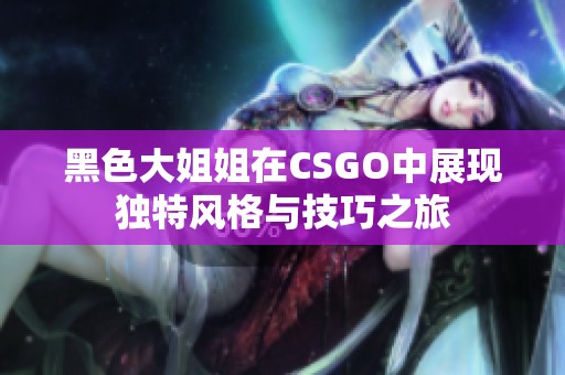 黑色大姐姐在CSGO中展现独特风格与技巧之旅