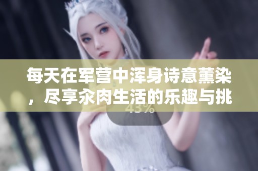 每天在军营中浑身诗意薰染，尽享汆肉生活的乐趣与挑战
