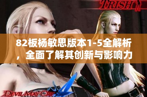 82板杨敏思版本1-5全解析，全面了解其创新与影响力