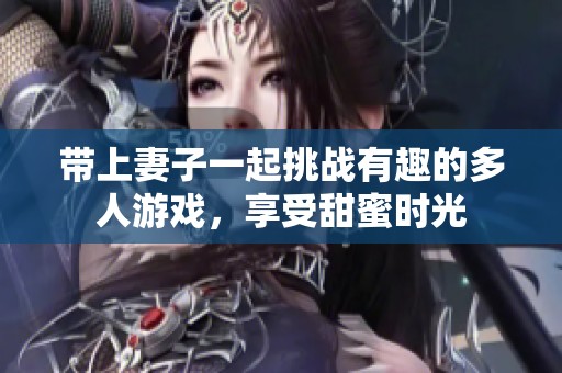 带上妻子一起挑战有趣的多人游戏，享受甜蜜时光