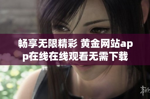 畅享无限精彩 黄金网站app在线在线观看无需下载
