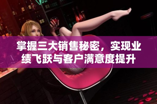 掌握三大销售秘密，实现业绩飞跃与客户满意度提升