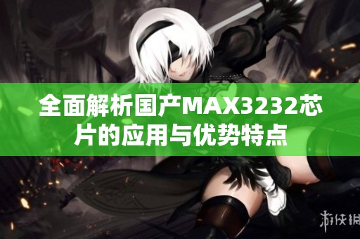 全面解析国产MAX3232芯片的应用与优势特点
