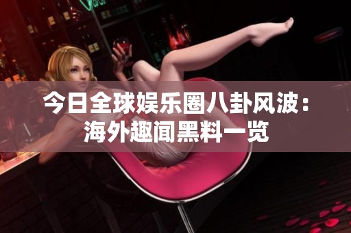 今日全球娱乐圈八卦风波：海外趣闻黑料一览